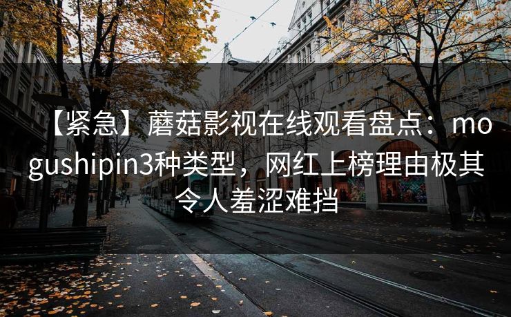 【紧急】蘑菇影视在线观看盘点：mogushipin3种类型，网红上榜理由极其令人羞涩难挡