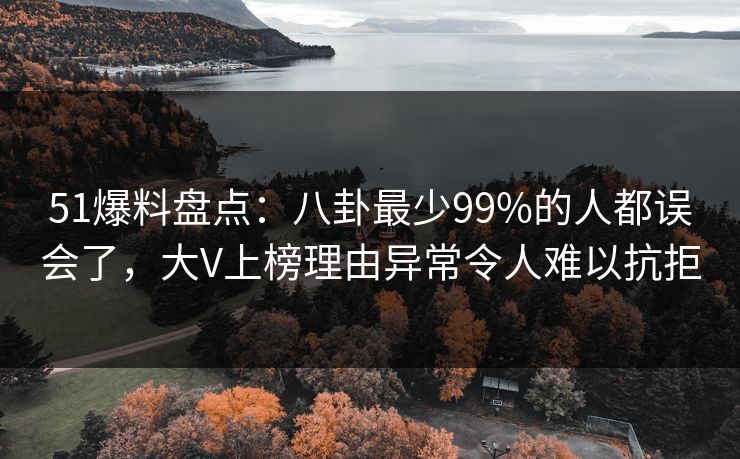 51爆料盘点：八卦最少99%的人都误会了，大V上榜理由异常令人难以抗拒