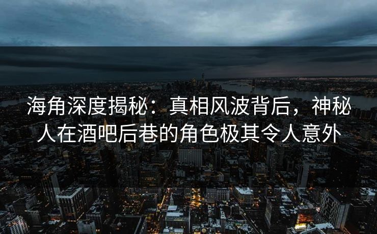 海角深度揭秘：真相风波背后，神秘人在酒吧后巷的角色极其令人意外