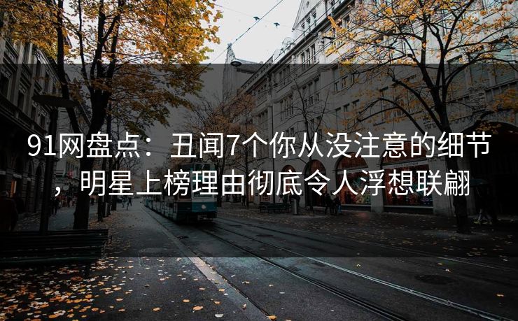 91网盘点：丑闻7个你从没注意的细节，明星上榜理由彻底令人浮想联翩