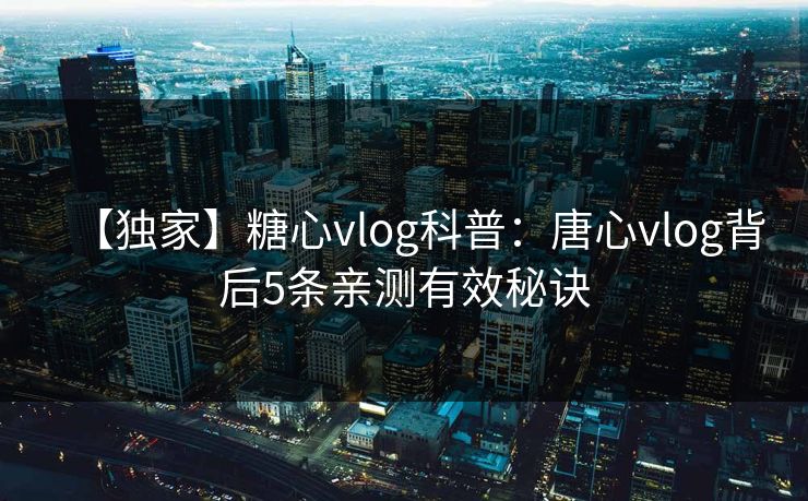 【独家】糖心vlog科普：唐心vlog背后5条亲测有效秘诀