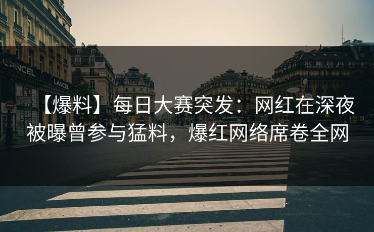 【爆料】每日大赛突发：网红在深夜被曝曾参与猛料，爆红网络席卷全网