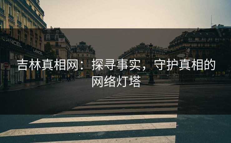 吉林真相网：探寻事实，守护真相的网络灯塔