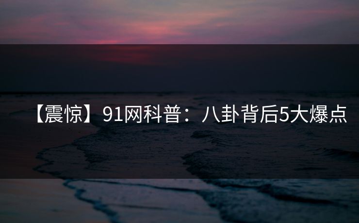 【震惊】91网科普：八卦背后5大爆点