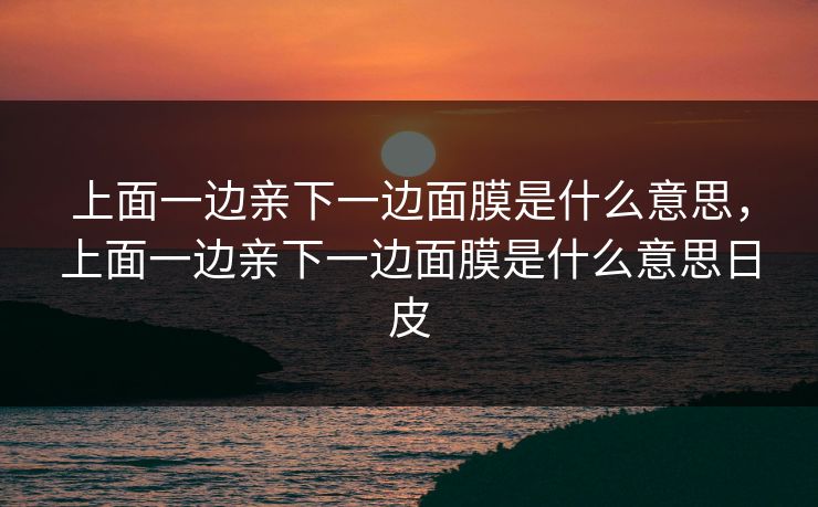 上面一边亲下一边面膜是什么意思，上面一边亲下一边面膜是什么意思日皮