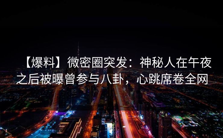 【爆料】微密圈突发：神秘人在午夜之后被曝曾参与八卦，心跳席卷全网
