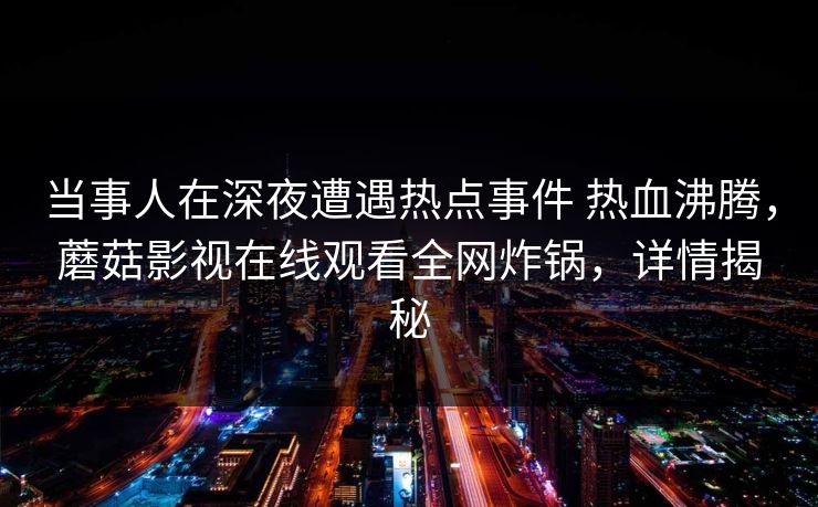 当事人在深夜遭遇热点事件 热血沸腾，蘑菇影视在线观看全网炸锅，详情揭秘