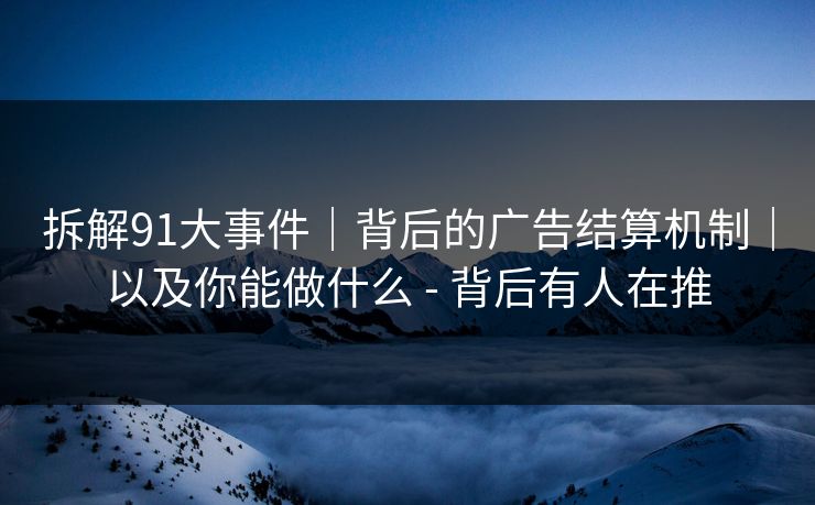 拆解91大事件｜背后的广告结算机制｜以及你能做什么 - 背后有人在推