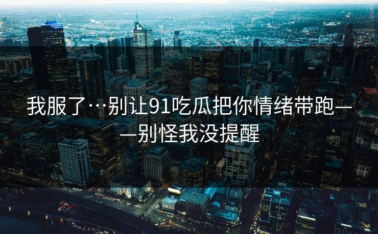 我服了…别让91吃瓜把你情绪带跑——别怪我没提醒