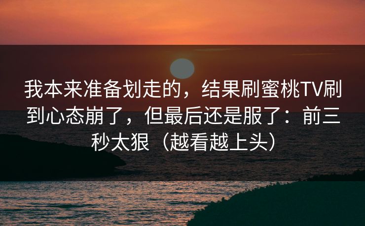 我本来准备划走的，结果刷蜜桃TV刷到心态崩了，但最后还是服了：前三秒太狠（越看越上头）