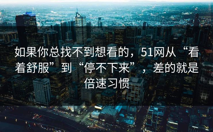 如果你总找不到想看的，51网从“看着舒服”到“停不下来”，差的就是倍速习惯