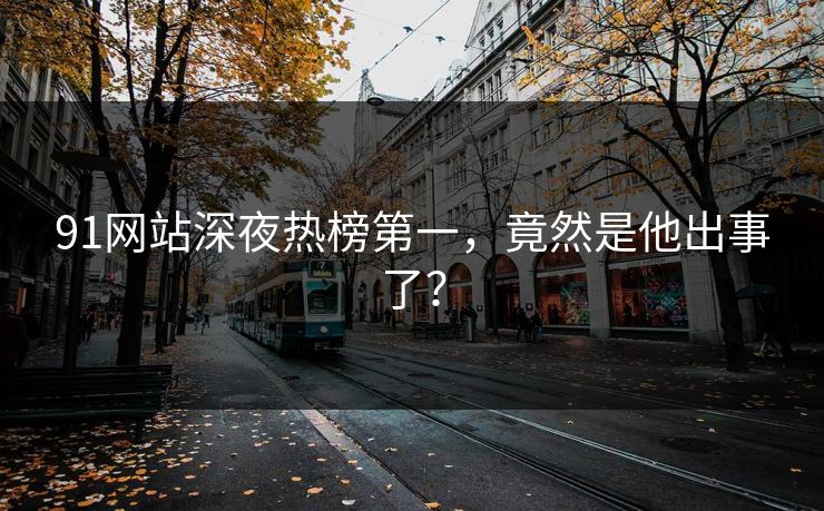 91网站深夜热榜第一，竟然是他出事了？