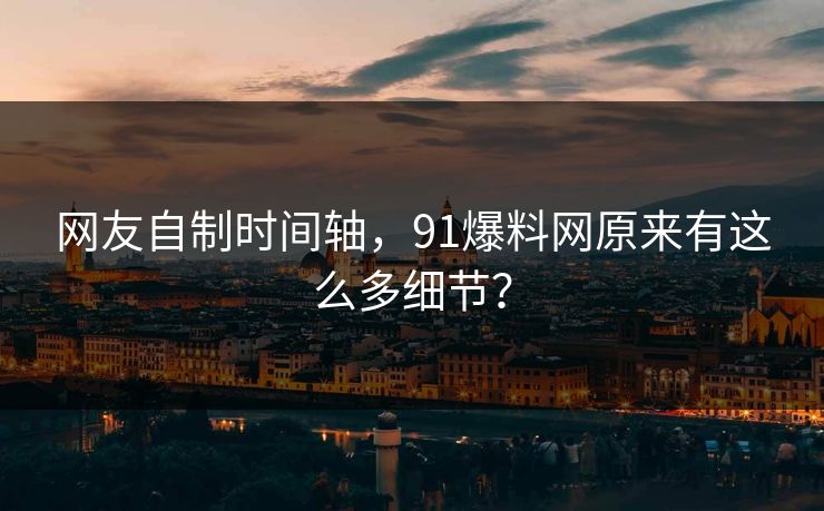 网友自制时间轴，91爆料网原来有这么多细节？