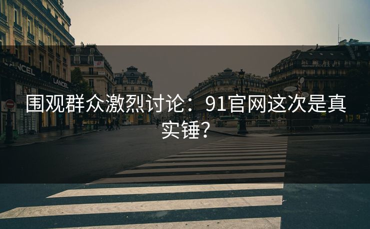 围观群众激烈讨论：91官网这次是真实锤？