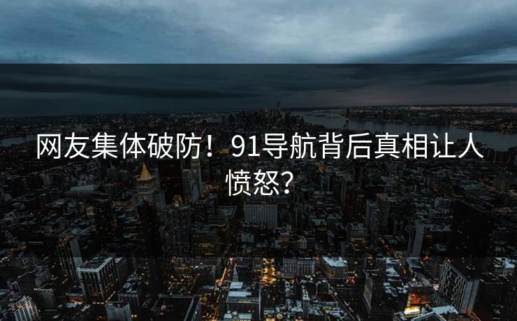 网友集体破防！91导航背后真相让人愤怒？