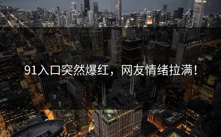 91入口突然爆红，网友情绪拉满！