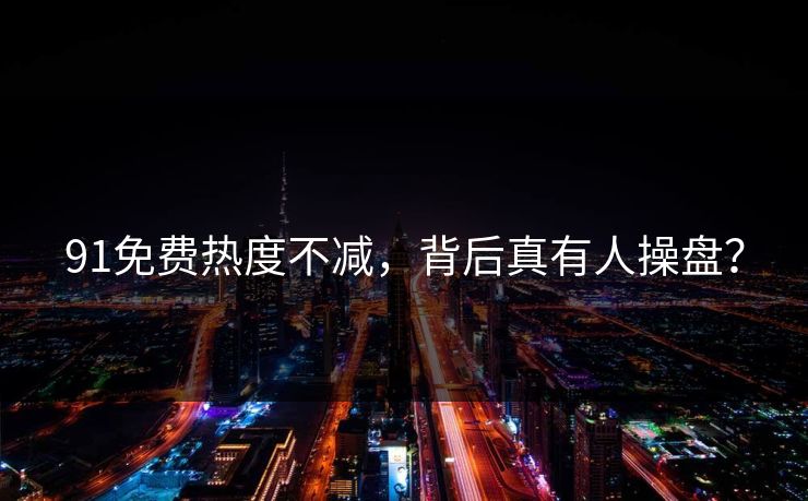 91免费热度不减，背后真有人操盘？
