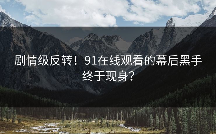 剧情级反转！91在线观看的幕后黑手终于现身？