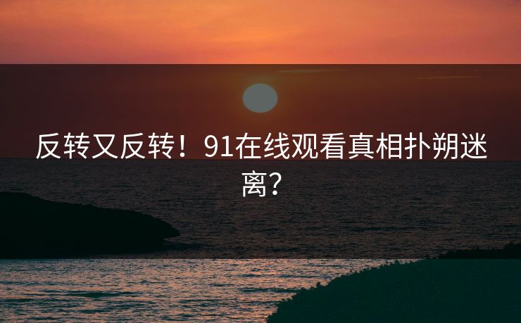 反转又反转！91在线观看真相扑朔迷离？