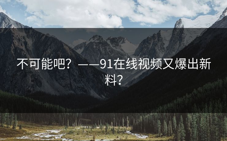 不可能吧？——91在线视频又爆出新料？