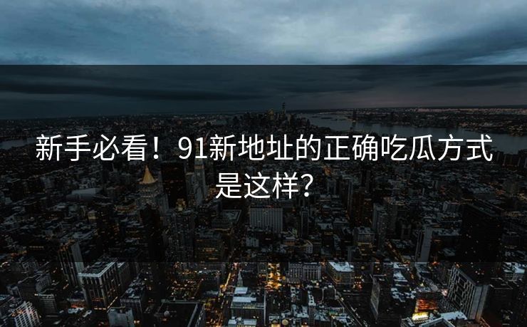新手必看！91新地址的正确吃瓜方式是这样？