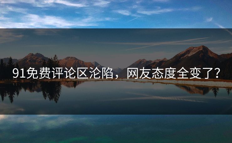 91免费评论区沦陷，网友态度全变了？