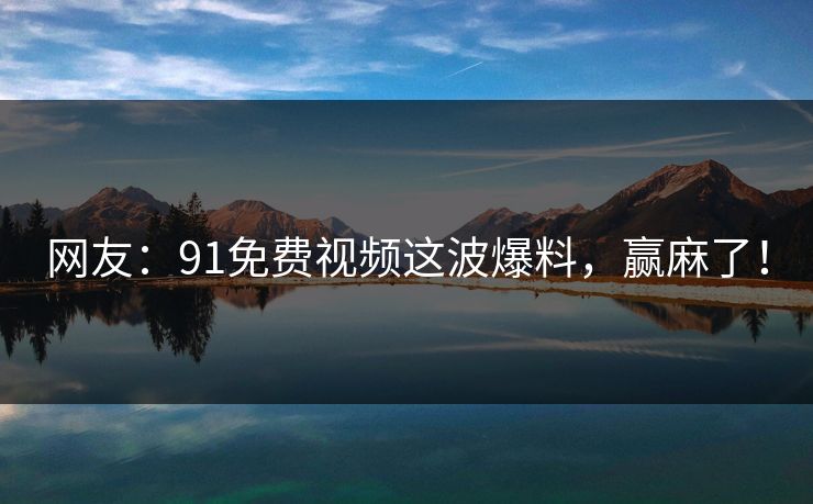 网友：91免费视频这波爆料，赢麻了！