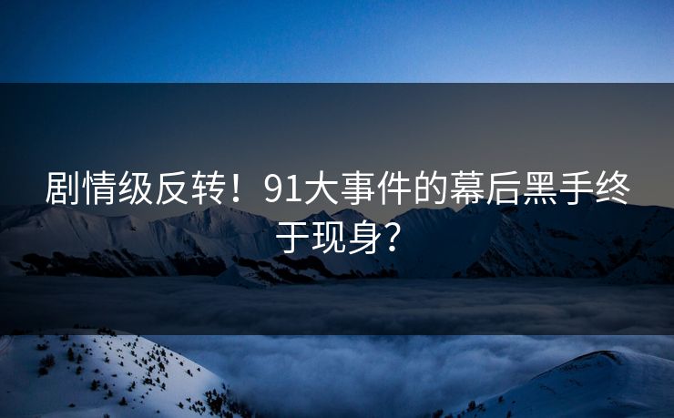 剧情级反转！91大事件的幕后黑手终于现身？