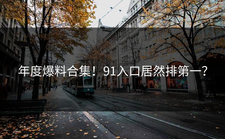 年度爆料合集！91入口居然排第一？