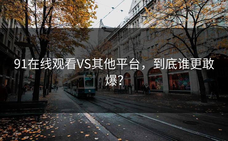 91在线观看VS其他平台，到底谁更敢爆？