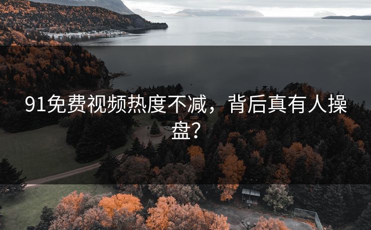 91免费视频热度不减，背后真有人操盘？