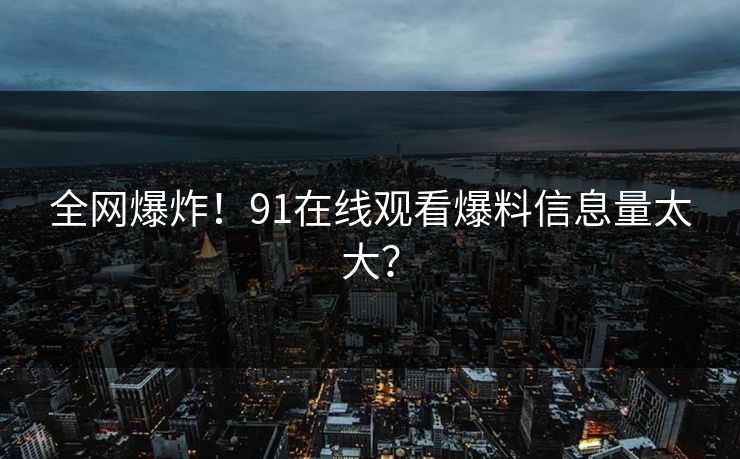 全网爆炸！91在线观看爆料信息量太大？