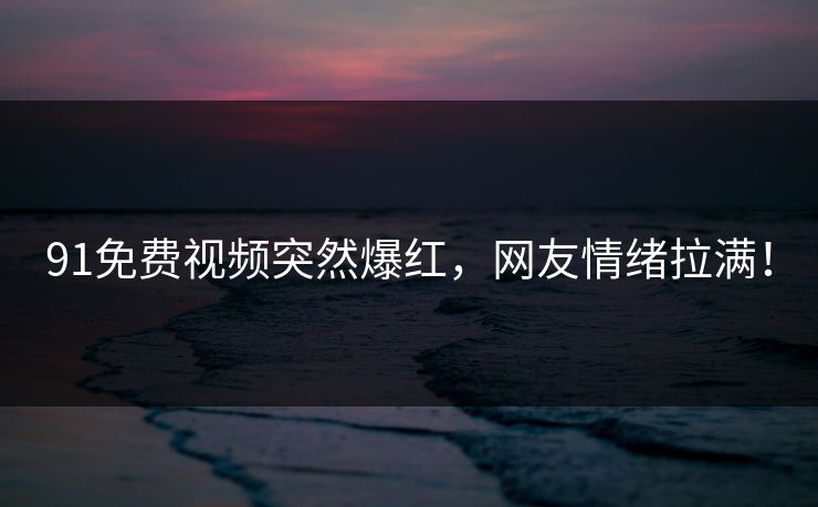 91免费视频突然爆红，网友情绪拉满！