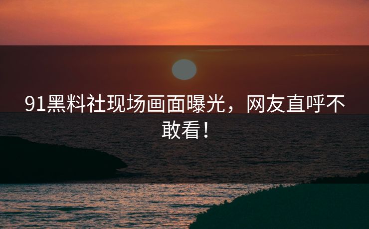 91黑料社现场画面曝光，网友直呼不敢看！