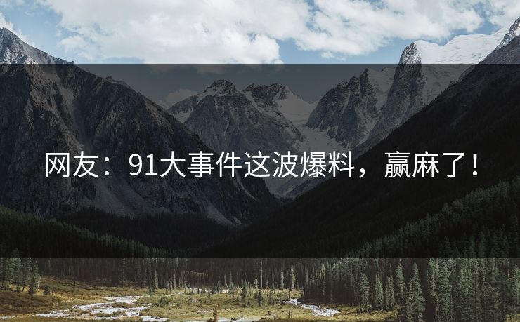 网友：91大事件这波爆料，赢麻了！