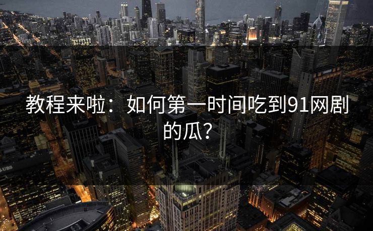 教程来啦：如何第一时间吃到91网剧的瓜？