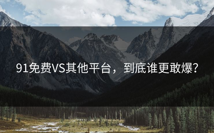 91免费VS其他平台，到底谁更敢爆？