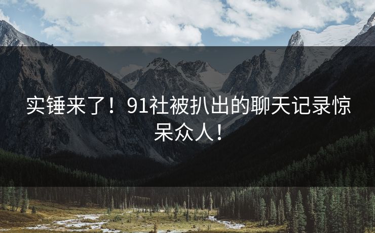 实锤来了！91社被扒出的聊天记录惊呆众人！