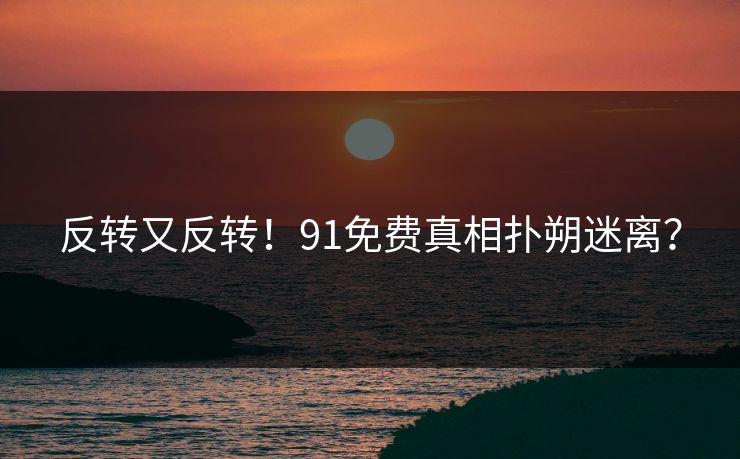 反转又反转！91免费真相扑朔迷离？