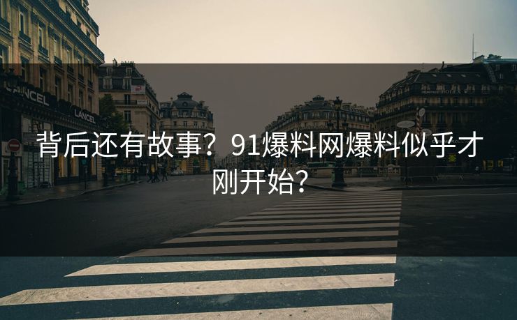 背后还有故事？91爆料网爆料似乎才刚开始？