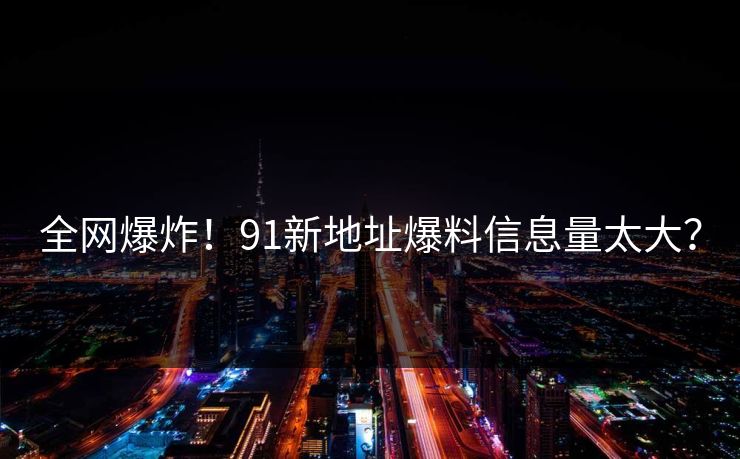 全网爆炸！91新地址爆料信息量太大？