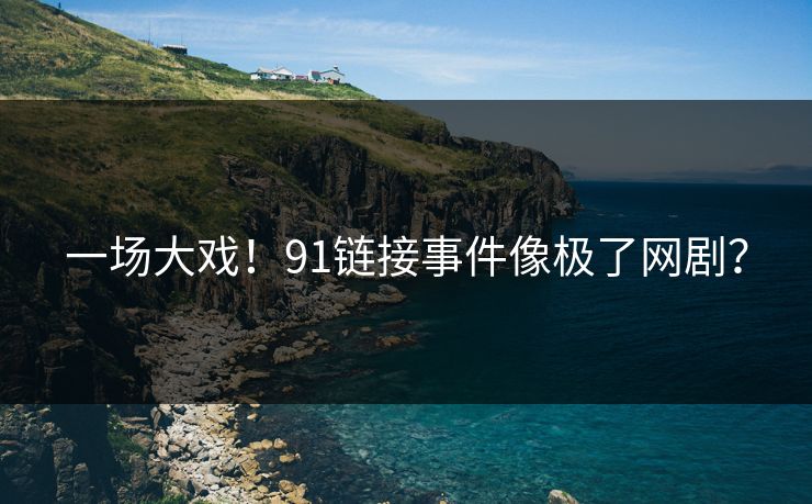 一场大戏！91链接事件像极了网剧？