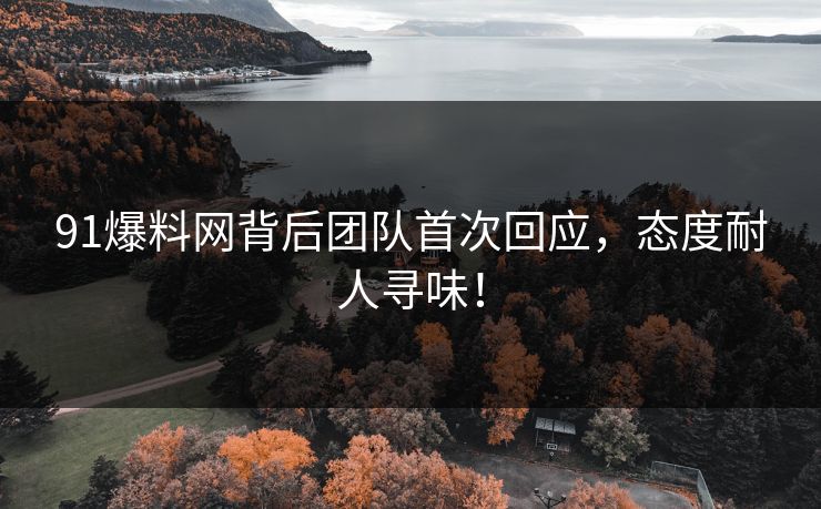 91爆料网背后团队首次回应，态度耐人寻味！