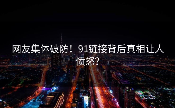 网友集体破防！91链接背后真相让人愤怒？