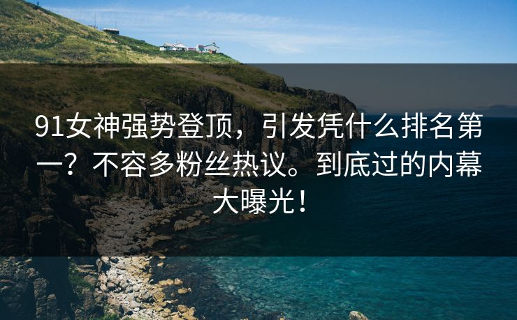 91女神强势登顶，引发凭什么排名第一？不容多粉丝热议。到底过的内幕大曝光！