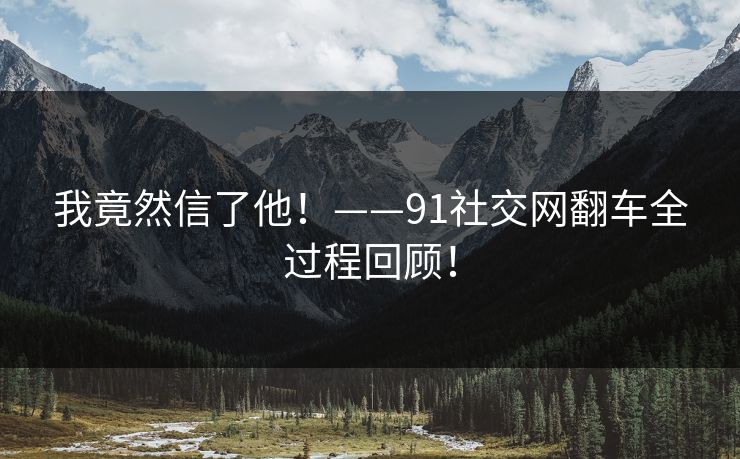 我竟然信了他！——91社交网翻车全过程回顾！
