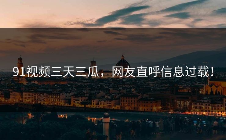 91视频三天三瓜，网友直呼信息过载！