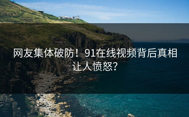 网友集体破防！91在线视频背后真相让人愤怒？