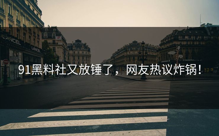 91黑料社又放锤了，网友热议炸锅！