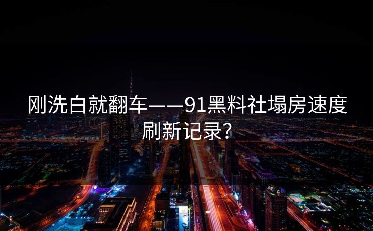 刚洗白就翻车——91黑料社塌房速度刷新记录？